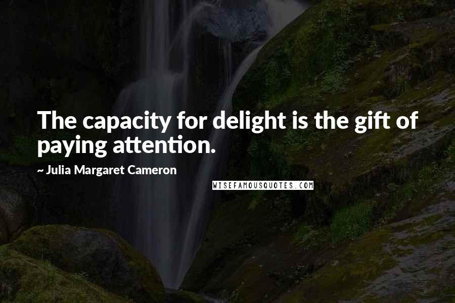 Julia Margaret Cameron Quotes: The capacity for delight is the gift of paying attention.