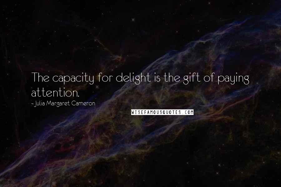 Julia Margaret Cameron Quotes: The capacity for delight is the gift of paying attention.