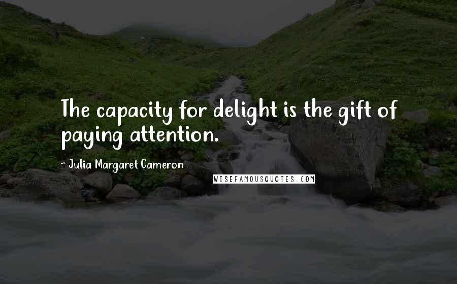 Julia Margaret Cameron Quotes: The capacity for delight is the gift of paying attention.