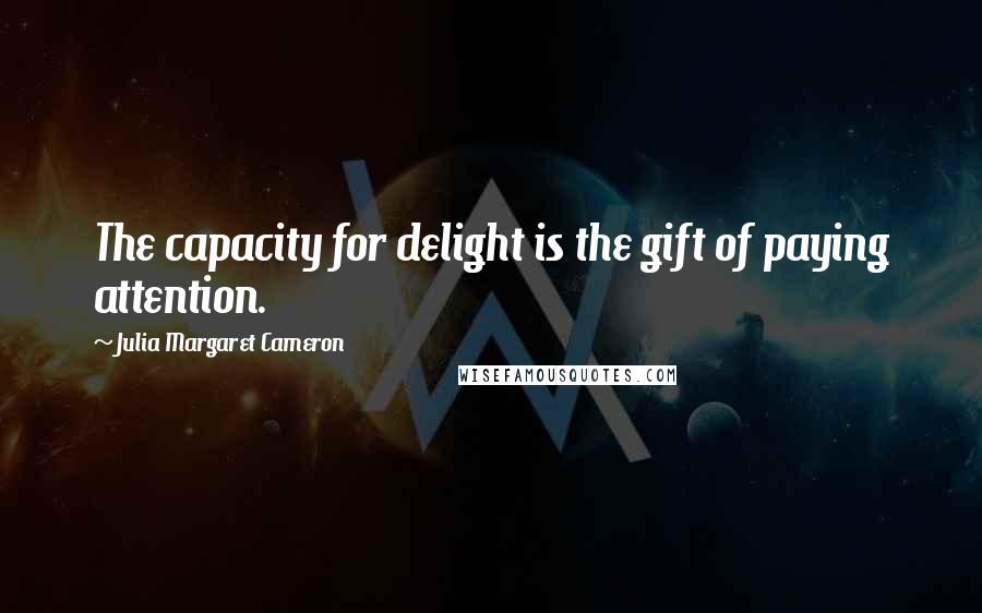 Julia Margaret Cameron Quotes: The capacity for delight is the gift of paying attention.