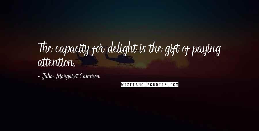 Julia Margaret Cameron Quotes: The capacity for delight is the gift of paying attention.