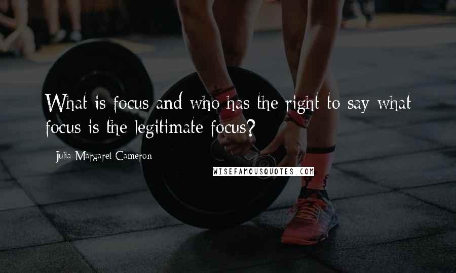 Julia Margaret Cameron Quotes: What is focus and who has the right to say what focus is the legitimate focus?