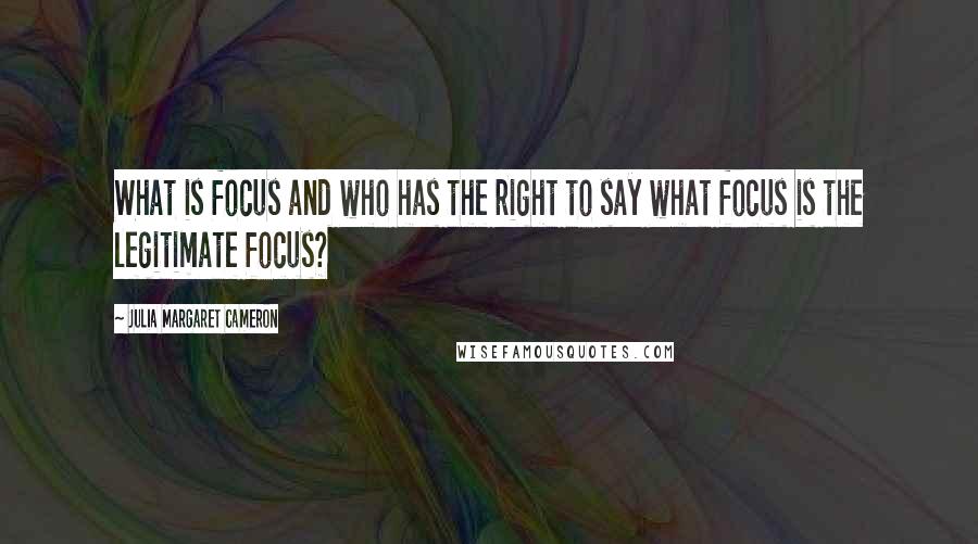 Julia Margaret Cameron Quotes: What is focus and who has the right to say what focus is the legitimate focus?