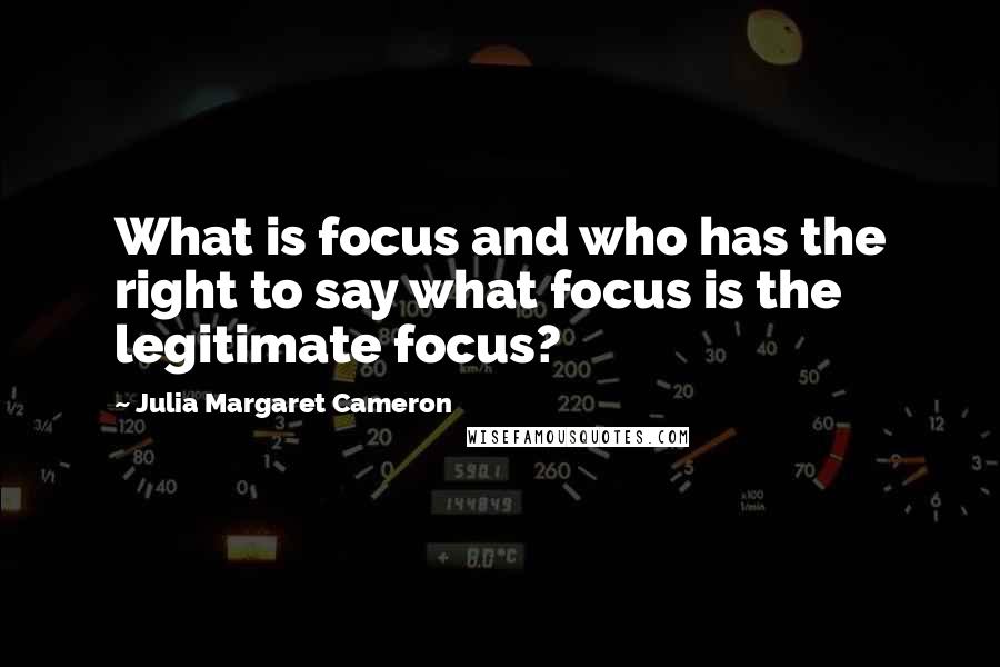 Julia Margaret Cameron Quotes: What is focus and who has the right to say what focus is the legitimate focus?