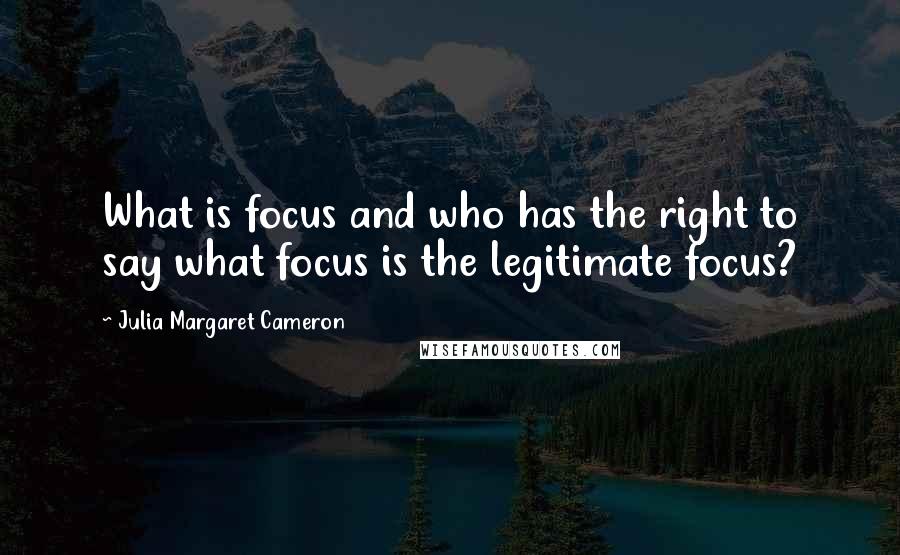 Julia Margaret Cameron Quotes: What is focus and who has the right to say what focus is the legitimate focus?