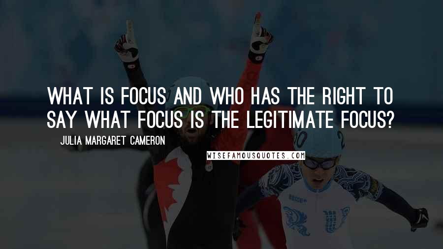 Julia Margaret Cameron Quotes: What is focus and who has the right to say what focus is the legitimate focus?