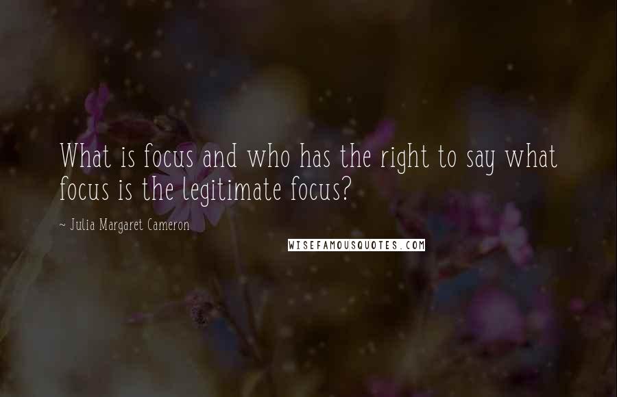 Julia Margaret Cameron Quotes: What is focus and who has the right to say what focus is the legitimate focus?