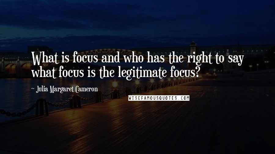 Julia Margaret Cameron Quotes: What is focus and who has the right to say what focus is the legitimate focus?