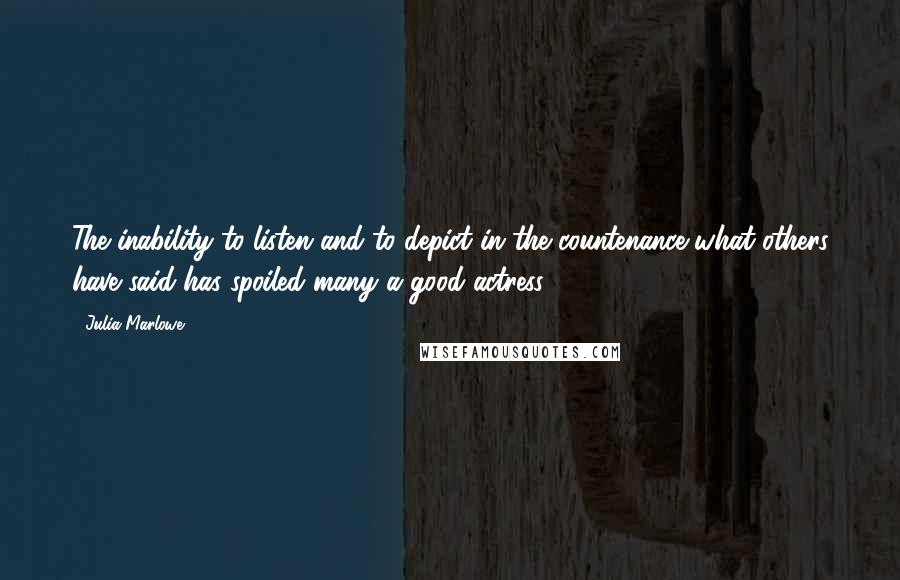 Julia Marlowe Quotes: The inability to listen and to depict in the countenance what others have said has spoiled many a good actress.