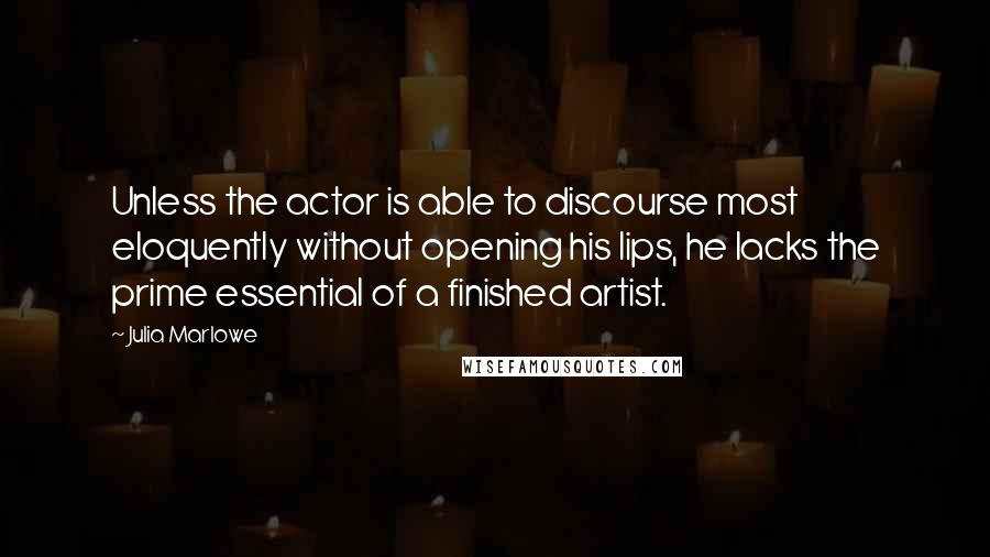 Julia Marlowe Quotes: Unless the actor is able to discourse most eloquently without opening his lips, he lacks the prime essential of a finished artist.