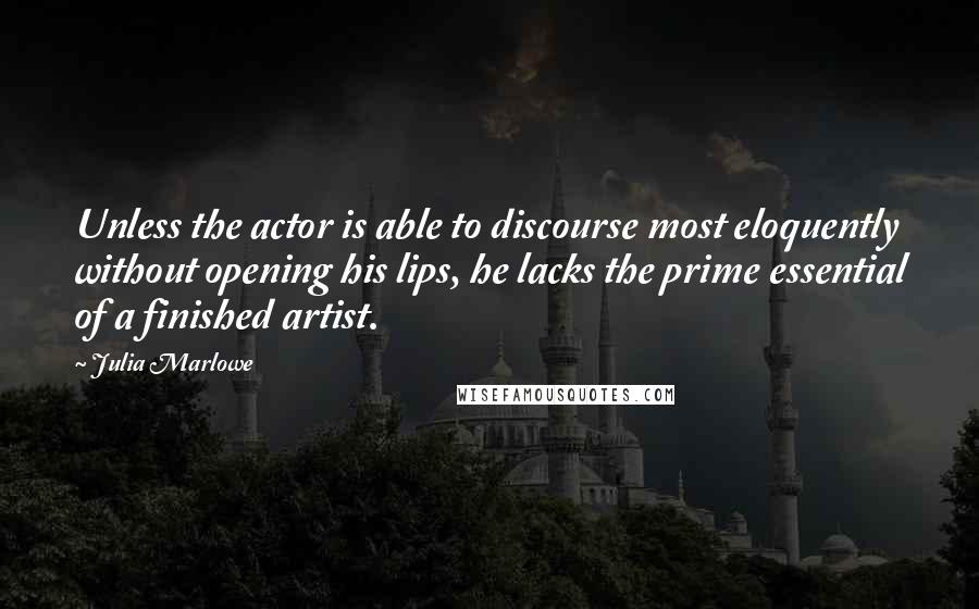 Julia Marlowe Quotes: Unless the actor is able to discourse most eloquently without opening his lips, he lacks the prime essential of a finished artist.