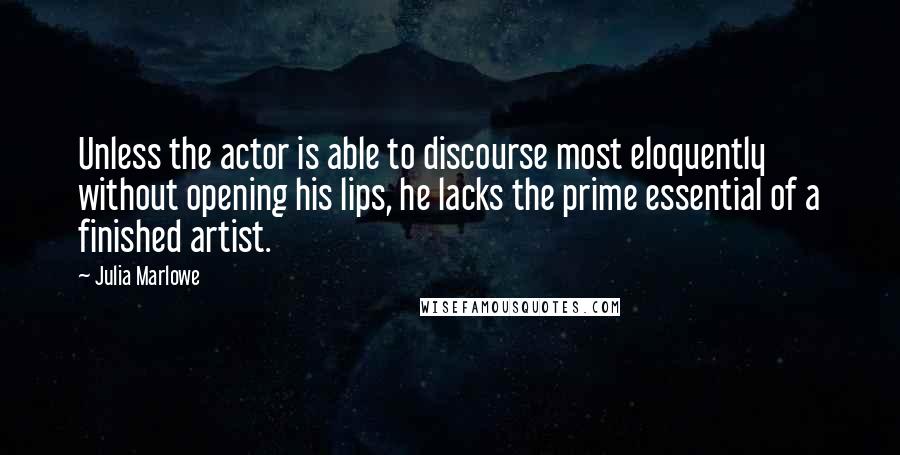 Julia Marlowe Quotes: Unless the actor is able to discourse most eloquently without opening his lips, he lacks the prime essential of a finished artist.