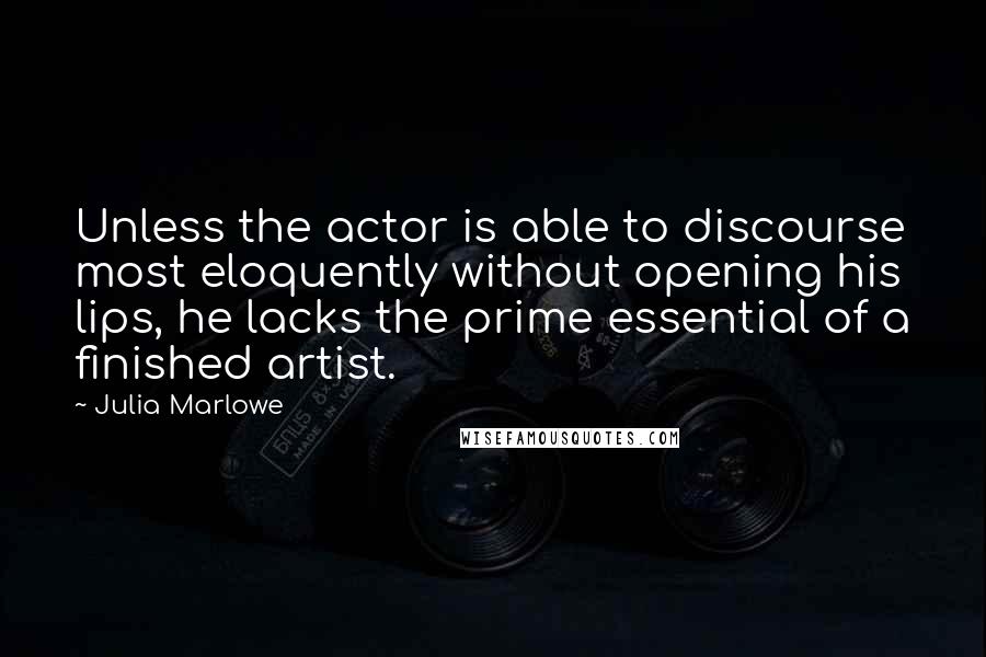 Julia Marlowe Quotes: Unless the actor is able to discourse most eloquently without opening his lips, he lacks the prime essential of a finished artist.