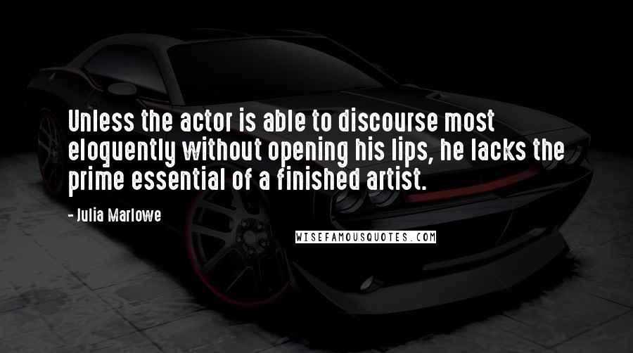 Julia Marlowe Quotes: Unless the actor is able to discourse most eloquently without opening his lips, he lacks the prime essential of a finished artist.