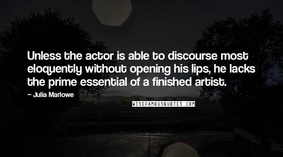 Julia Marlowe Quotes: Unless the actor is able to discourse most eloquently without opening his lips, he lacks the prime essential of a finished artist.