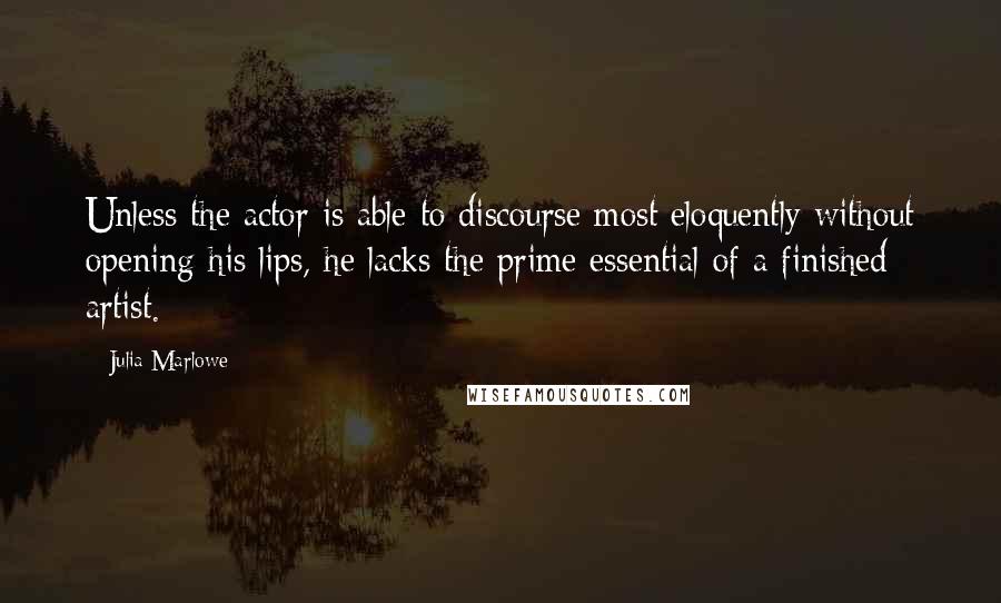 Julia Marlowe Quotes: Unless the actor is able to discourse most eloquently without opening his lips, he lacks the prime essential of a finished artist.