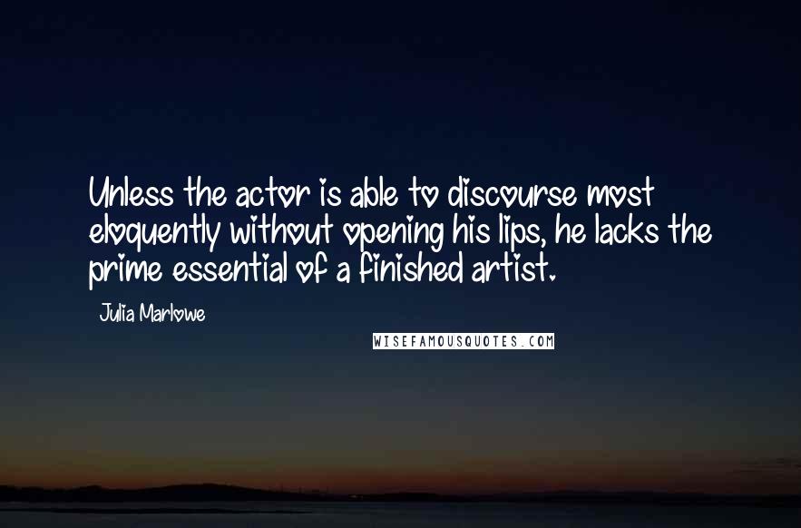 Julia Marlowe Quotes: Unless the actor is able to discourse most eloquently without opening his lips, he lacks the prime essential of a finished artist.