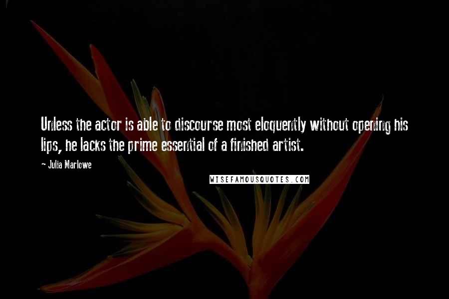 Julia Marlowe Quotes: Unless the actor is able to discourse most eloquently without opening his lips, he lacks the prime essential of a finished artist.