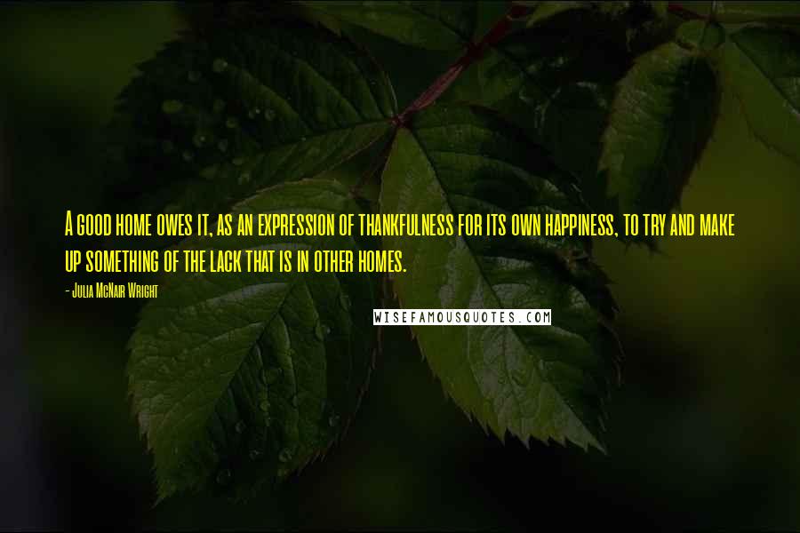 Julia McNair Wright Quotes: A good home owes it, as an expression of thankfulness for its own happiness, to try and make up something of the lack that is in other homes.