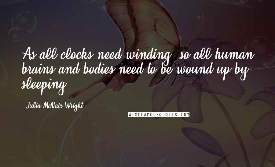 Julia McNair Wright Quotes: As all clocks need winding, so all human brains and bodies need to be wound up by sleeping.