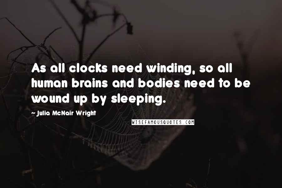 Julia McNair Wright Quotes: As all clocks need winding, so all human brains and bodies need to be wound up by sleeping.