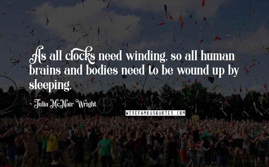 Julia McNair Wright Quotes: As all clocks need winding, so all human brains and bodies need to be wound up by sleeping.