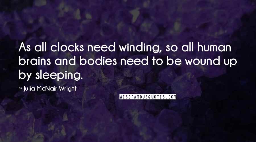 Julia McNair Wright Quotes: As all clocks need winding, so all human brains and bodies need to be wound up by sleeping.