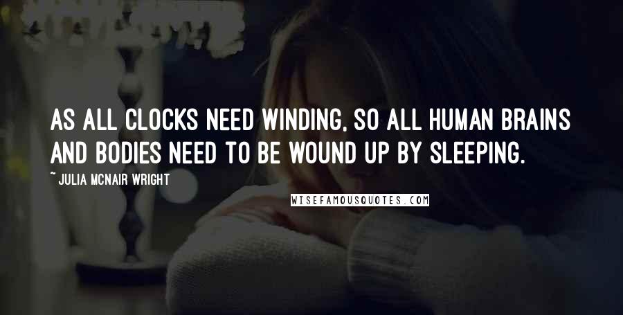 Julia McNair Wright Quotes: As all clocks need winding, so all human brains and bodies need to be wound up by sleeping.