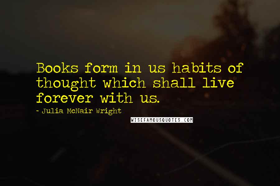 Julia McNair Wright Quotes: Books form in us habits of thought which shall live forever with us.