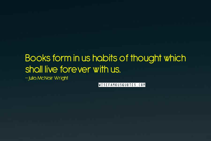 Julia McNair Wright Quotes: Books form in us habits of thought which shall live forever with us.