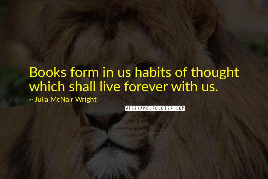 Julia McNair Wright Quotes: Books form in us habits of thought which shall live forever with us.