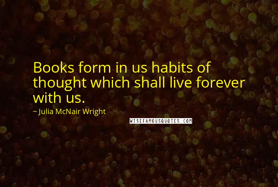 Julia McNair Wright Quotes: Books form in us habits of thought which shall live forever with us.