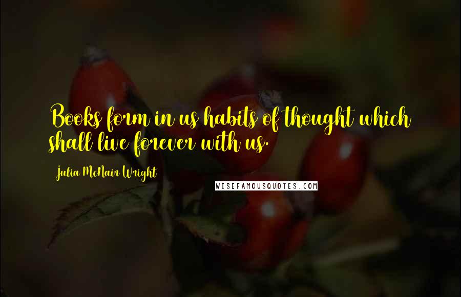 Julia McNair Wright Quotes: Books form in us habits of thought which shall live forever with us.