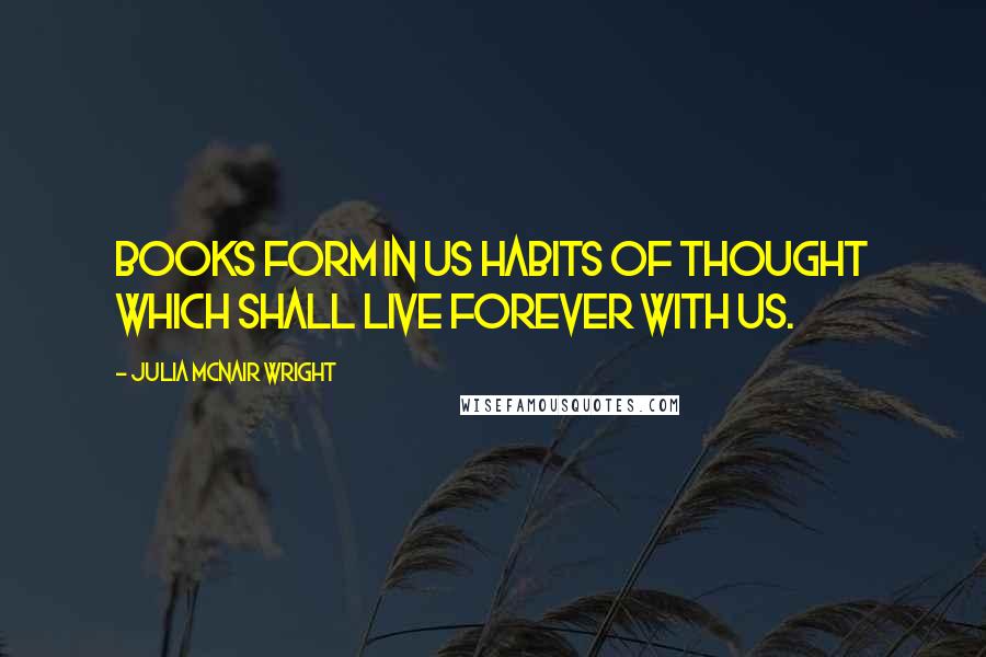 Julia McNair Wright Quotes: Books form in us habits of thought which shall live forever with us.