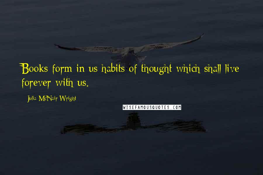 Julia McNair Wright Quotes: Books form in us habits of thought which shall live forever with us.