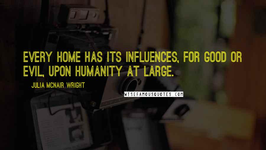 Julia McNair Wright Quotes: Every home has its influences, for good or evil, upon humanity at large.