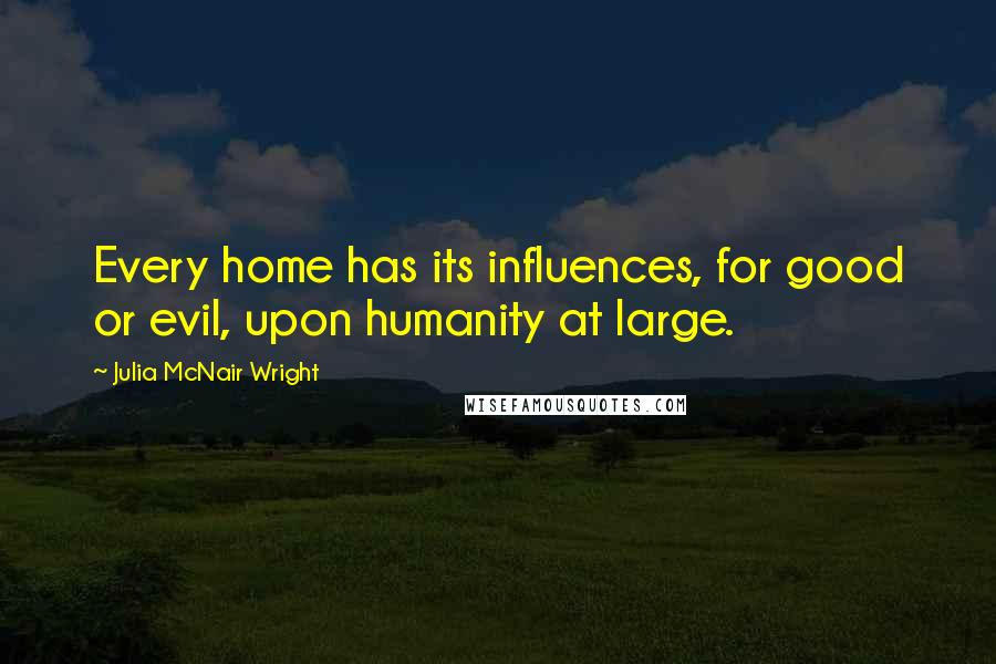 Julia McNair Wright Quotes: Every home has its influences, for good or evil, upon humanity at large.