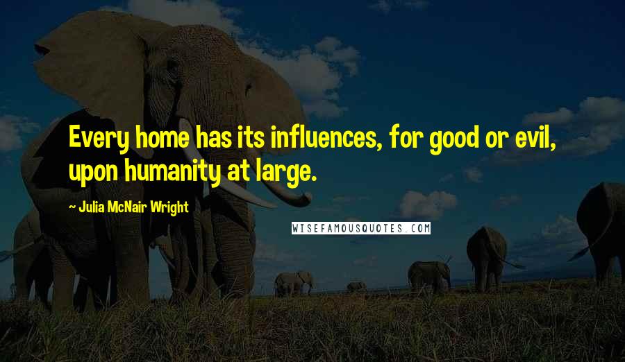 Julia McNair Wright Quotes: Every home has its influences, for good or evil, upon humanity at large.