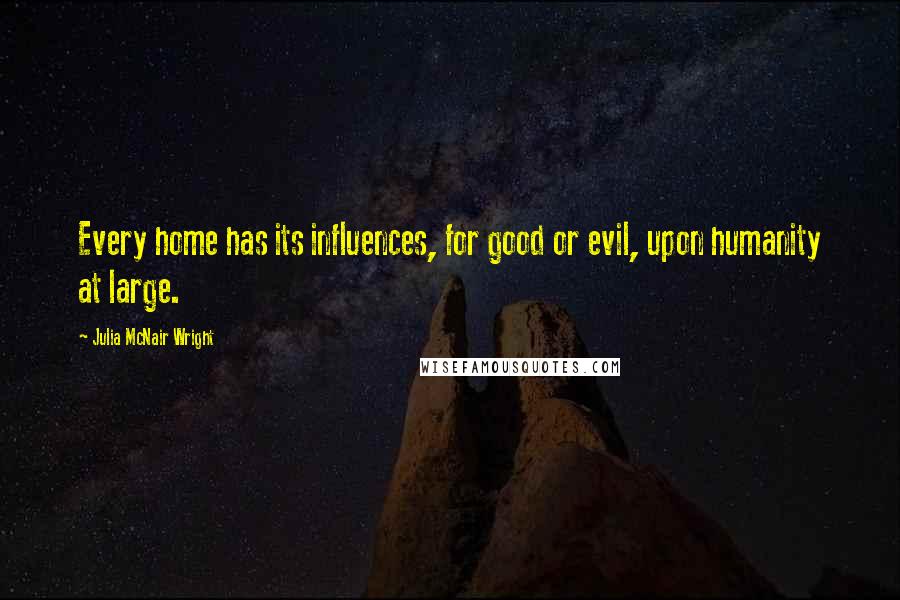 Julia McNair Wright Quotes: Every home has its influences, for good or evil, upon humanity at large.