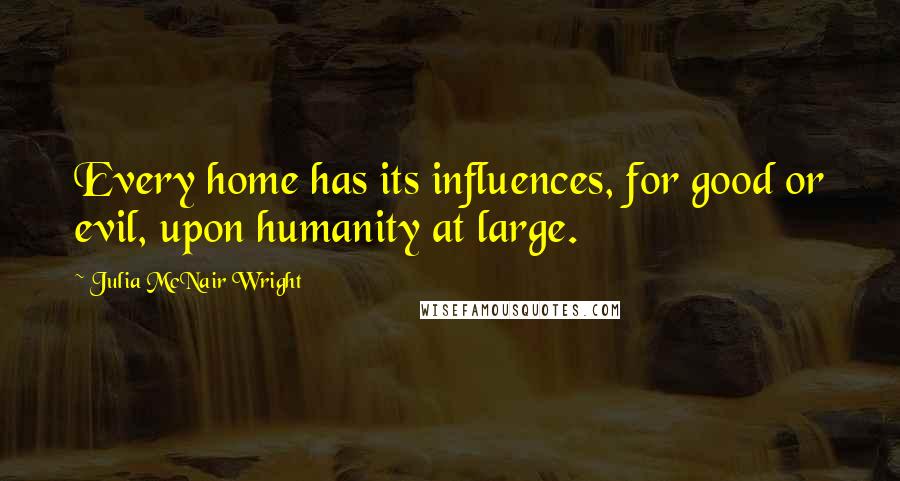 Julia McNair Wright Quotes: Every home has its influences, for good or evil, upon humanity at large.