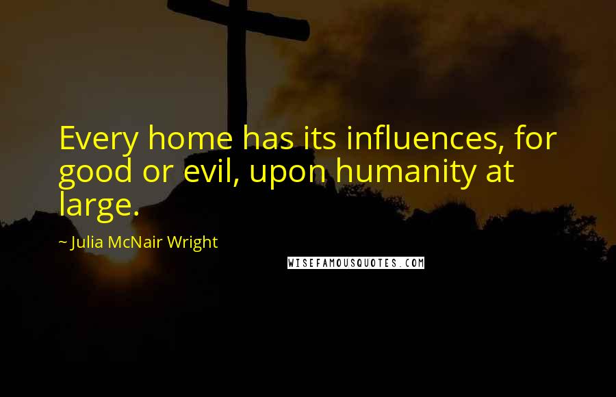 Julia McNair Wright Quotes: Every home has its influences, for good or evil, upon humanity at large.