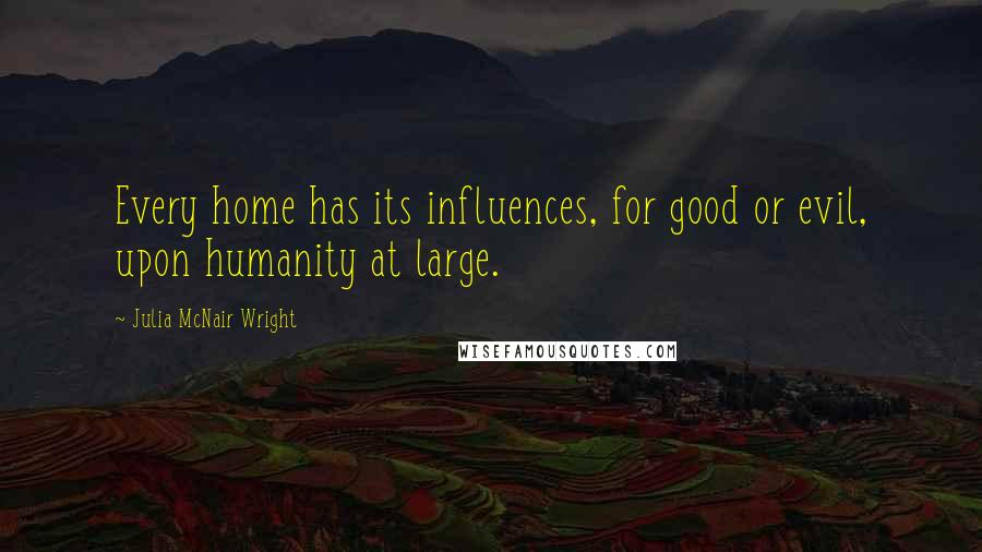 Julia McNair Wright Quotes: Every home has its influences, for good or evil, upon humanity at large.