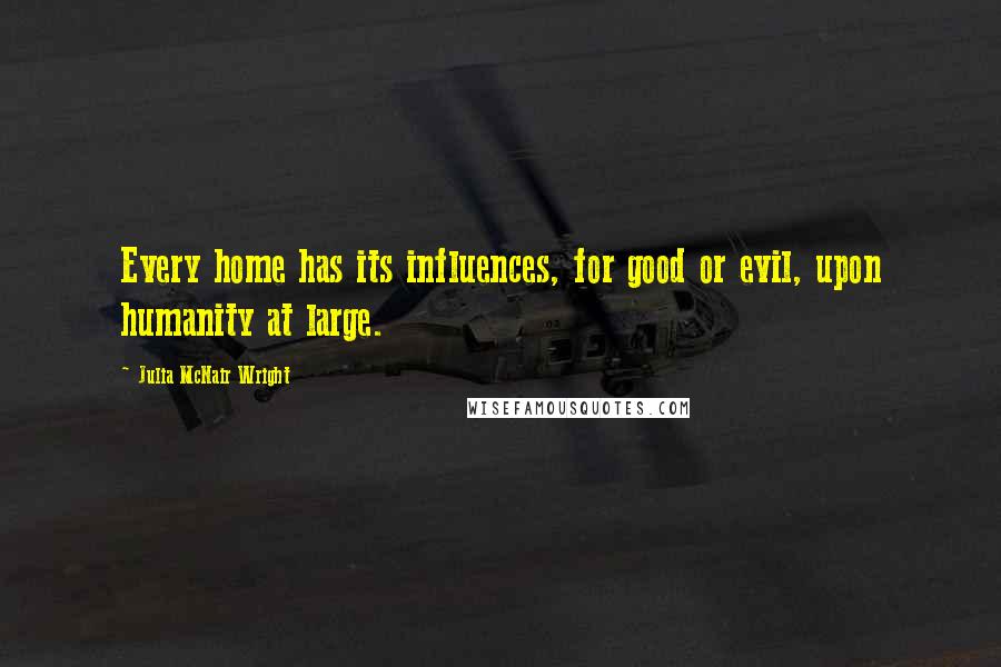 Julia McNair Wright Quotes: Every home has its influences, for good or evil, upon humanity at large.