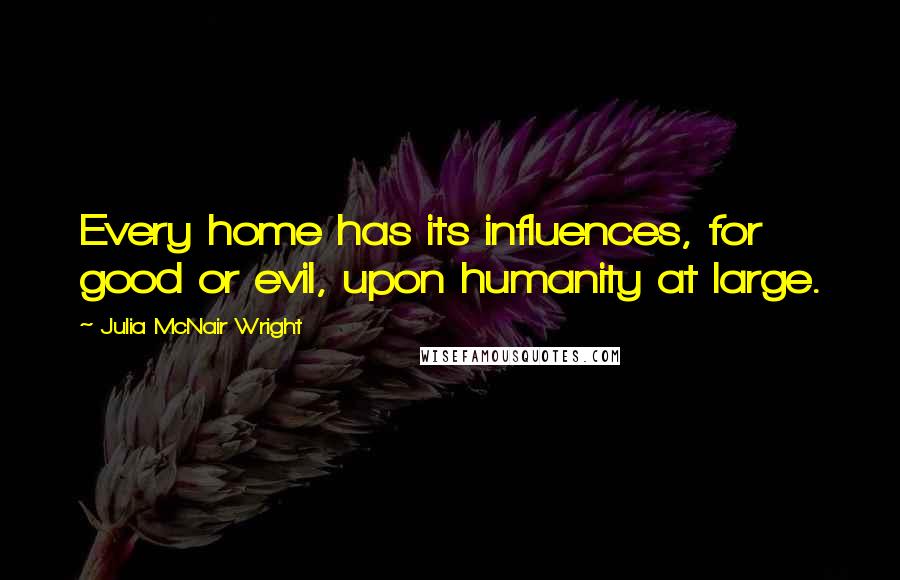 Julia McNair Wright Quotes: Every home has its influences, for good or evil, upon humanity at large.