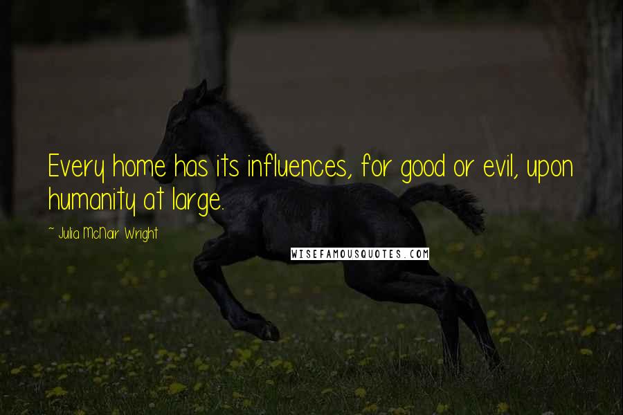 Julia McNair Wright Quotes: Every home has its influences, for good or evil, upon humanity at large.