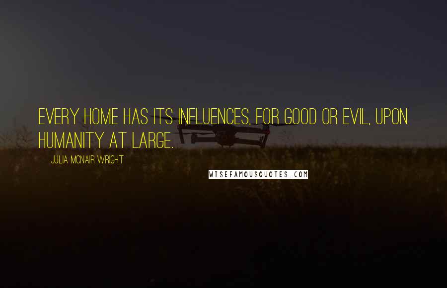 Julia McNair Wright Quotes: Every home has its influences, for good or evil, upon humanity at large.
