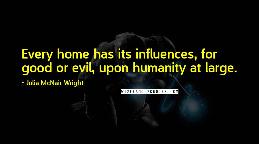 Julia McNair Wright Quotes: Every home has its influences, for good or evil, upon humanity at large.