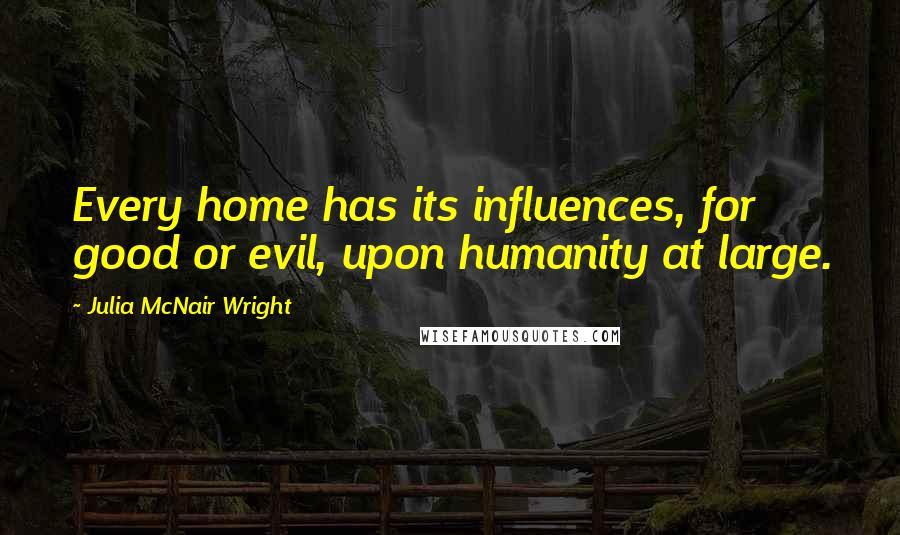 Julia McNair Wright Quotes: Every home has its influences, for good or evil, upon humanity at large.