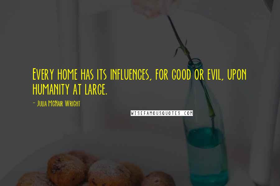 Julia McNair Wright Quotes: Every home has its influences, for good or evil, upon humanity at large.