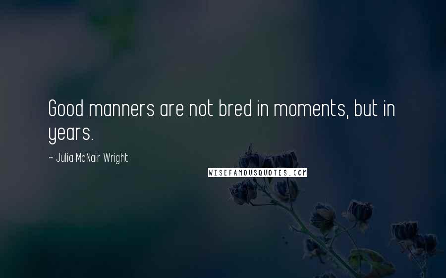 Julia McNair Wright Quotes: Good manners are not bred in moments, but in years.